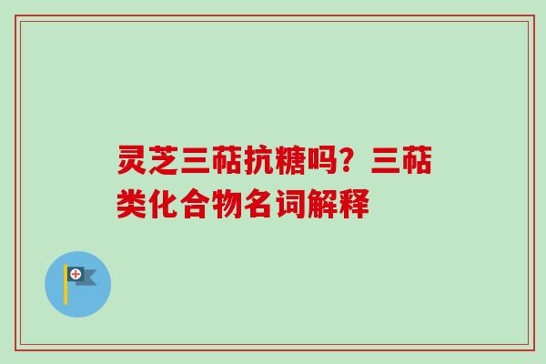 灵芝三萜抗糖吗？三萜类化合物名词解释