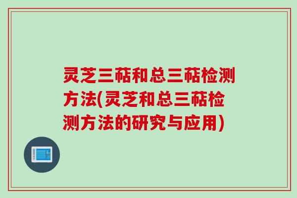 灵芝三萜和总三萜检测方法(灵芝和总三萜检测方法的研究与应用)