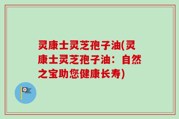 灵康士灵芝孢子油(灵康士灵芝孢子油:自然之宝助您健康长寿) 灵康士灵芝孢子油(灵康士灵芝孢子油:自然之宝助您健康长寿)