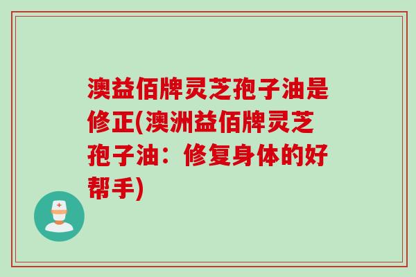 澳益佰牌灵芝孢子油是修正(澳洲益佰牌灵芝孢子油：修复身体的好帮手)