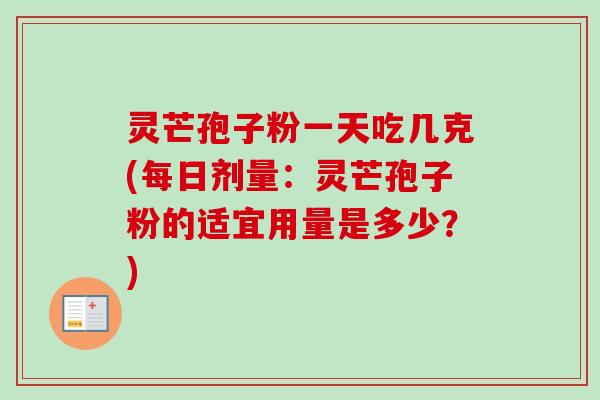 灵芒孢子粉一天吃几克(每日剂量:灵芒孢子粉的适宜用量是多少?) 灵芒孢子粉一天吃几克(每日剂量:灵芒孢子粉的适宜用量是多少?)