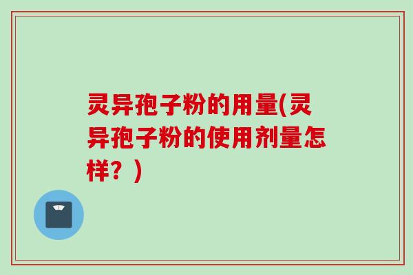 灵异孢子粉的用量(灵异孢子粉的使用剂量怎样?) 灵异孢子粉的用量(灵异孢子粉的使用剂量怎样?)
