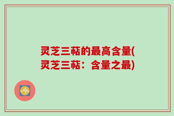 灵芝三萜的最高含量(灵芝三萜：含量之最)