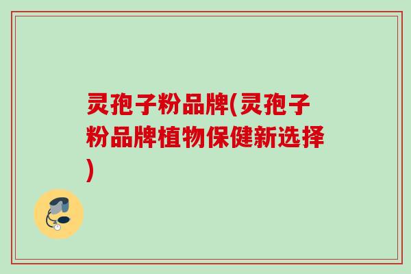 灵孢子粉品牌(灵孢子粉品牌植物保健新选择)