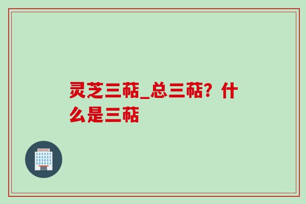 灵芝三萜_总三萜？什么是三萜