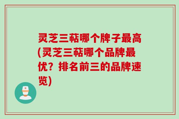 灵芝三萜哪个牌子最高(灵芝三萜哪个品牌最优？排名前三的品牌速览)