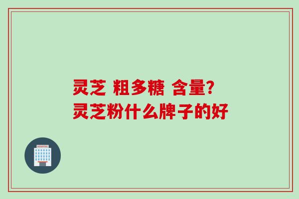 灵芝 粗多糖 含量?灵芝粉什么牌子的好 灵芝 粗多糖 含量?灵芝粉什么牌子的好