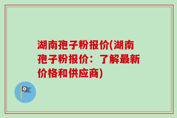 湖南孢子粉报价(湖南孢子粉报价：了解最新价格和供应商)