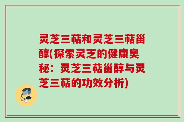 灵芝三萜和灵芝三萜甾醇(探索灵芝的健康奥秘：灵芝三萜甾醇与灵芝三萜的功效分析)