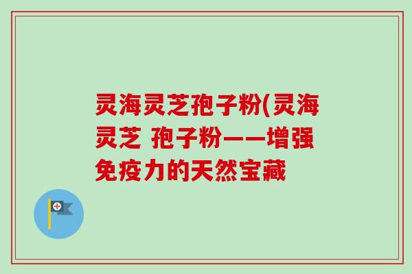 灵海灵芝孢子粉(灵海灵芝 孢子粉——增强免疫力的天然宝藏