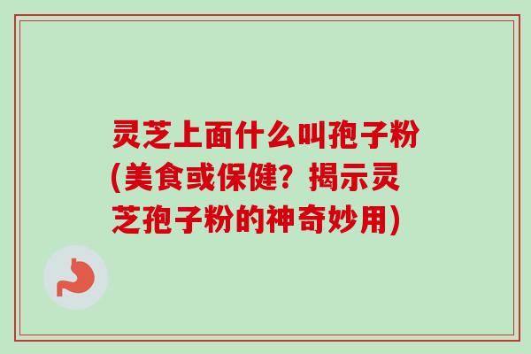 灵芝上面什么叫孢子粉(美食或保健？揭示灵芝孢子粉的神奇妙用)