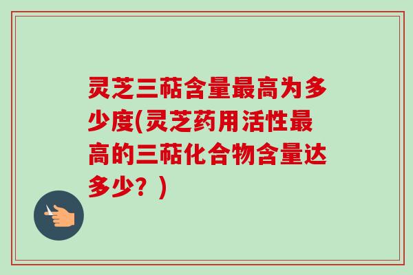 灵芝三萜含量高为多少度(灵芝药用活性高的三萜化合物含量达多少?) 灵芝三萜含量高为多少度(灵芝药用活性高的三萜化合物含量达多少?)