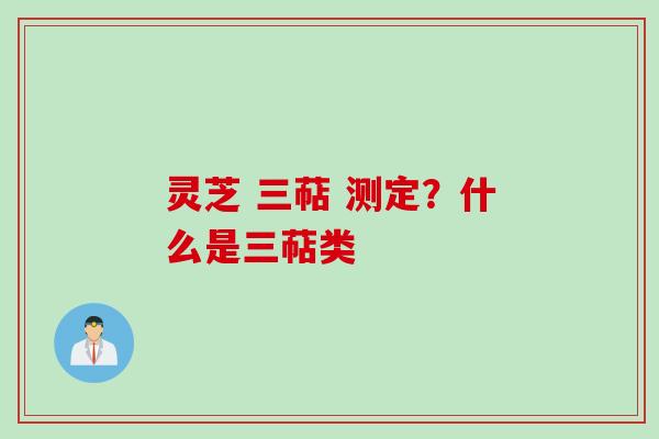 灵芝 三萜 测定？什么是三萜类