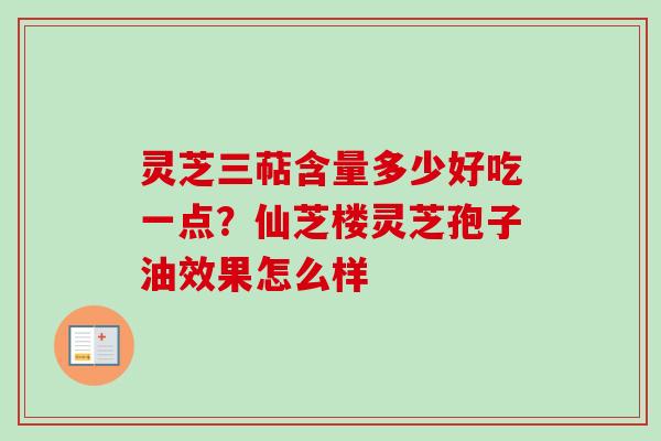 灵芝三萜含量多少好吃一点？仙芝楼灵芝孢子油效果怎么样