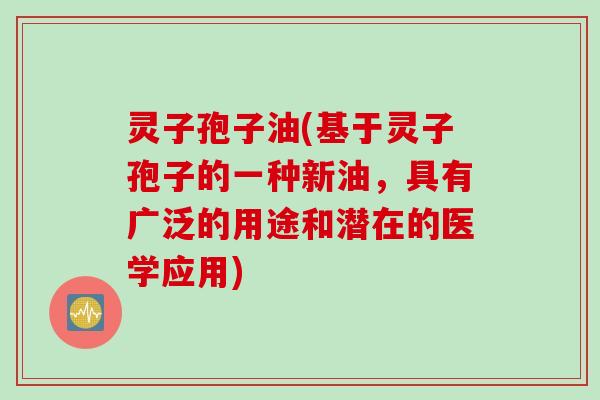 灵子孢子油(基于灵子孢子的一种新油，具有广泛的用途和潜在的医学应用)