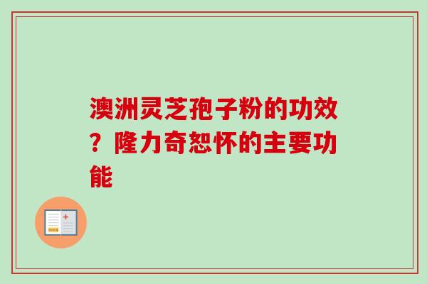 澳洲灵芝孢子粉的功效?隆力奇恕怀的主要功能 澳洲灵芝孢子粉的功效?隆力奇恕怀的主要功能
