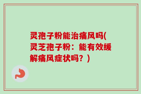 灵孢子粉能治痛风吗(灵芝孢子粉：能有效缓解痛风症状吗？)