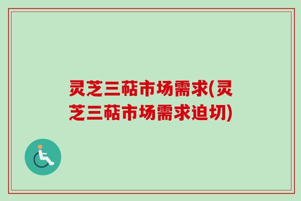 灵芝三萜市场需求(灵芝三萜市场需求迫切)