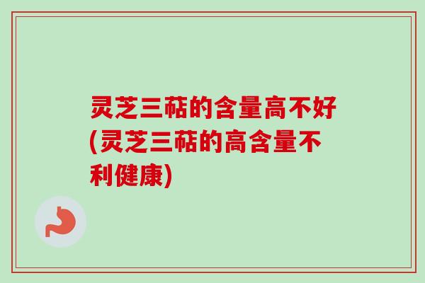 灵芝三萜的含量高不好(灵芝三萜的高含量不利健康) 灵芝三萜的含量高不好(灵芝三萜的高含量不利健康)