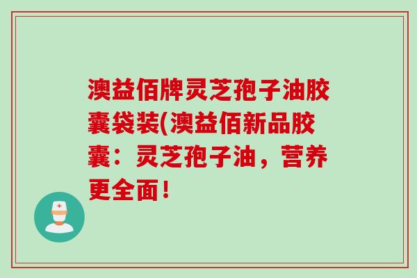 澳益佰牌灵芝孢子油胶囊袋装(澳益佰新品胶囊：灵芝孢子油，营养更全面！