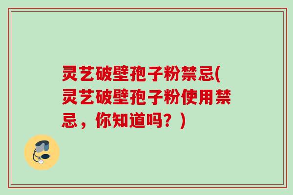 灵艺破壁孢子粉禁忌(灵艺破壁孢子粉使用禁忌，你知道吗？)