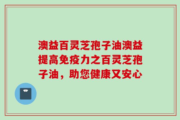 澳益百灵芝孢子油澳益提高免疫力之百灵芝孢子油，助您健康又安心