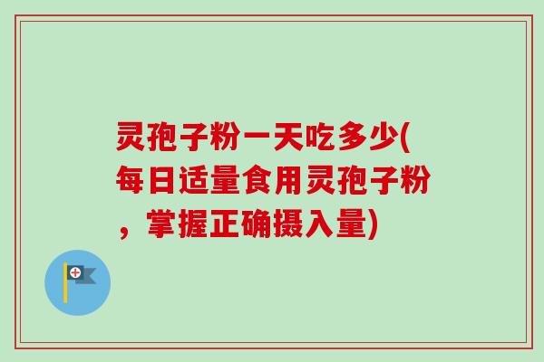 灵孢子粉一天吃多少(每日适量食用灵孢子粉，掌握正确摄入量)