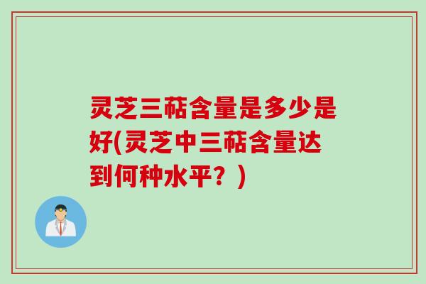 灵芝三萜含量是多少是好(灵芝中三萜含量达到何种水平？)