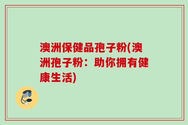 澳洲保健品孢子粉(澳洲孢子粉：助你拥有健康生活)
