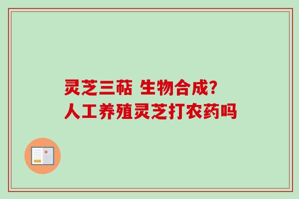 灵芝三萜 生物合成？人工养殖灵芝打农药吗