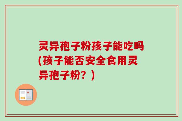 灵异孢子粉孩子能吃吗(孩子能否安全食用灵异孢子粉？)