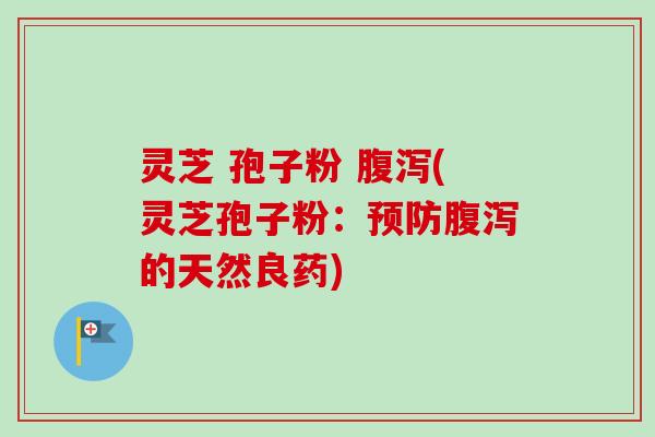 灵芝 孢子粉 腹泻(灵芝孢子粉：预防腹泻的天然良药)