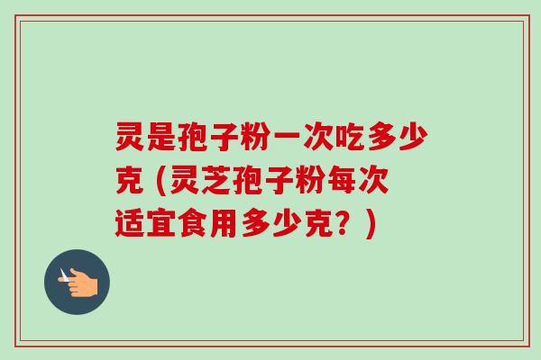 灵是孢子粉一次吃多少克 (灵芝孢子粉每次适宜食用多少克？)