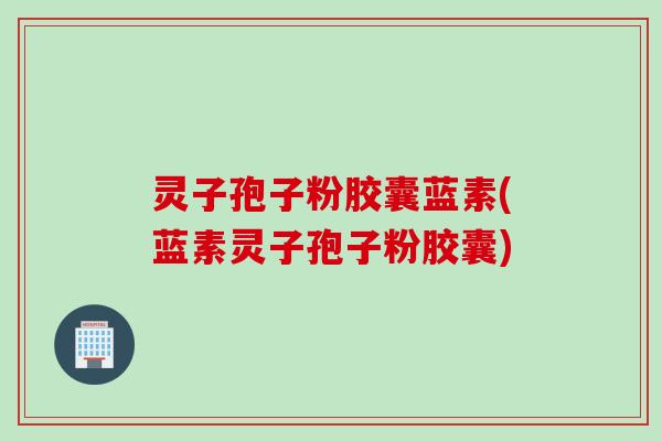 灵子孢子粉胶囊蓝素(蓝素灵子孢子粉胶囊)