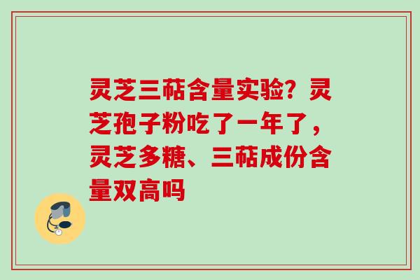 灵芝三萜含量实验？灵芝孢子粉吃了一年了，灵芝多糖、三萜成份含量双高吗