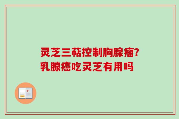 灵芝三萜控制胸腺瘤？乳腺癌吃灵芝有用吗