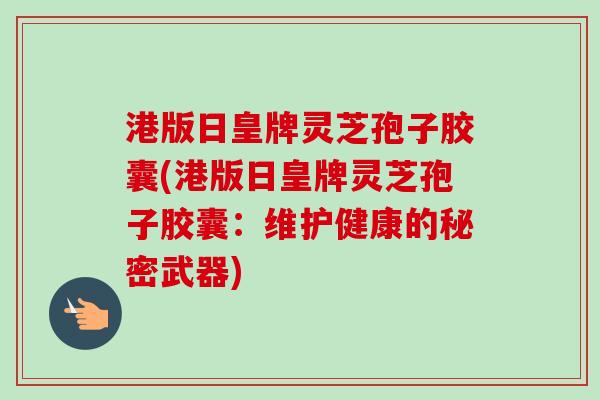 港版日皇牌灵芝孢子胶囊(港版日皇牌灵芝孢子胶囊：维护健康的秘密武器)