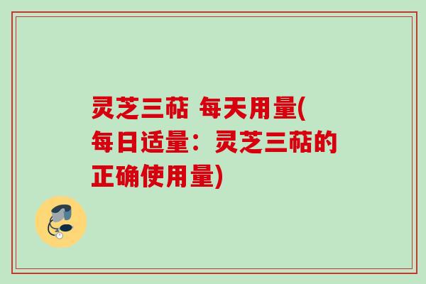 灵芝三萜 每天用量(每日适量：灵芝三萜的正确使用量)