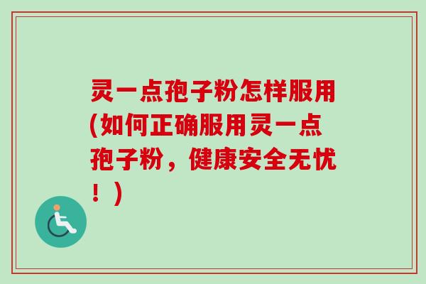 灵一点孢子粉怎样服用(如何正确服用灵一点孢子粉，健康安全无忧！)
