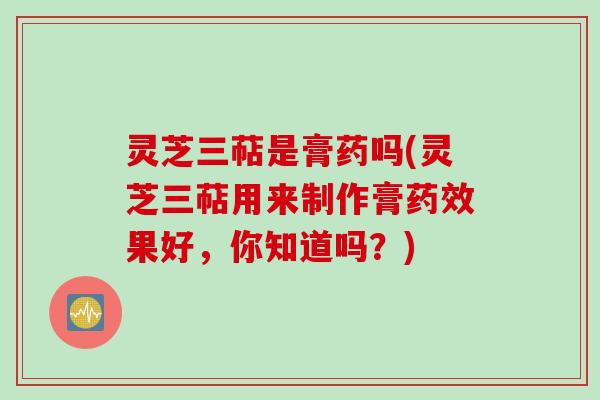灵芝三萜是膏药吗(灵芝三萜用来制作膏药效果好，你知道吗？)