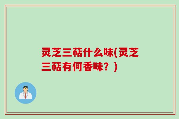 灵芝三萜什么味(灵芝三萜有何香味？)