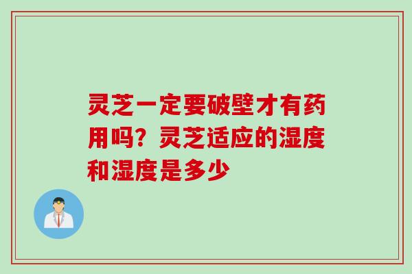 灵芝一定要破壁才有药用吗？灵芝适应的湿度和湿度是多少