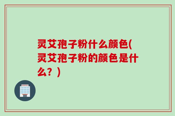 灵艾孢子粉什么颜色(灵艾孢子粉的颜色是什么？)