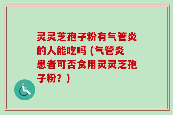 灵灵芝孢子粉有气管炎的人能吃吗 (气管炎患者可否食用灵灵芝孢子粉?) 灵灵芝孢子粉有气管炎的人能吃吗 (气管炎患者可否食用灵灵芝孢子粉?)
