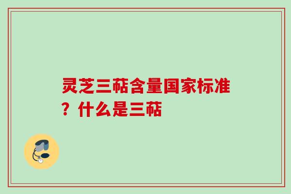 灵芝三萜含量国家标准？什么是三萜