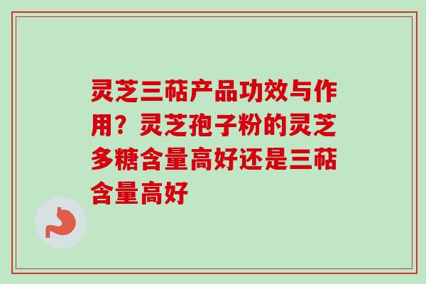 灵芝三萜产品功效与作用?灵芝孢子粉的灵芝多糖含量高好还是三萜含量高好 灵芝三萜产品功效与作用?灵芝孢子粉的灵芝多糖含量高好还是三萜含量高好