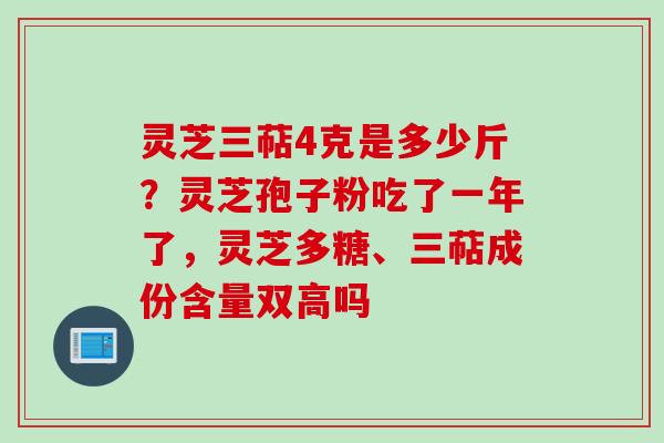 灵芝三萜4克是多少斤？灵芝孢子粉吃了一年了，灵芝多糖、三萜成份含量双高吗