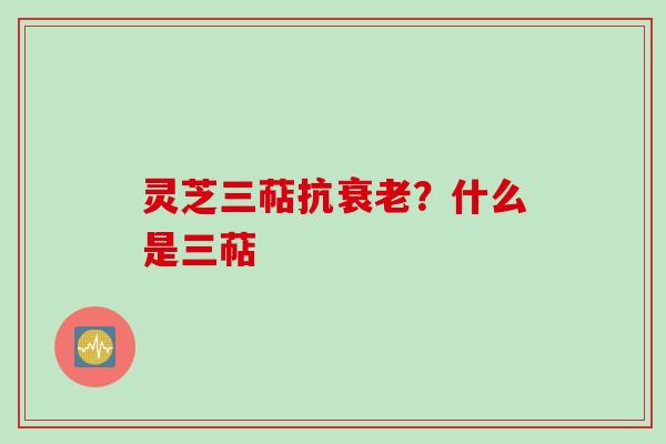 灵芝三萜抗衰老？什么是三萜