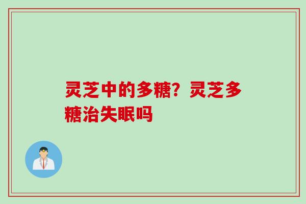 灵芝中的多糖？灵芝多糖治失眠吗