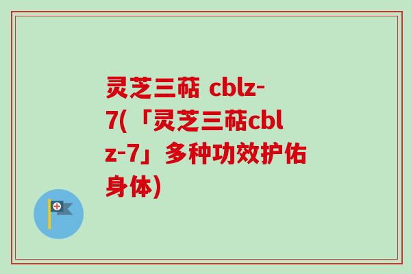 灵芝三萜 cblz-7(「灵芝三萜cblz-7」多种功效护佑身体) 灵芝三萜 cblz-7(「灵芝三萜cblz-7」多种功效护佑身体)